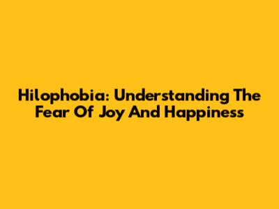 Hilophobia: Understanding The Fear Of Joy And Happiness
