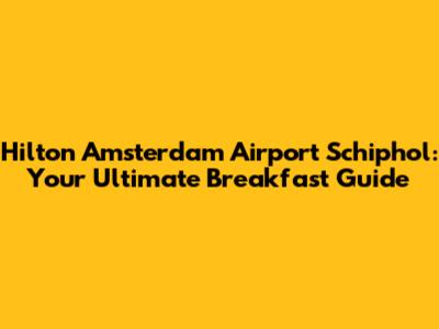 Hilton Amsterdam Airport Schiphol: Your Ultimate Breakfast Guide