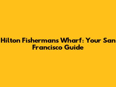 Hilton Fisherman's Wharf: Your San Francisco Guide