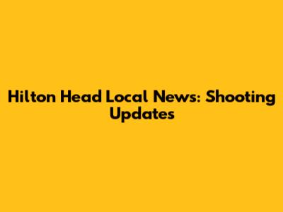 Hilton Head Local News: Shooting Updates