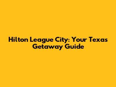 Hilton League City: Your Texas Getaway Guide