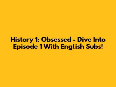 History 1: Obsessed - Dive Into Episode 1 With English Subs!