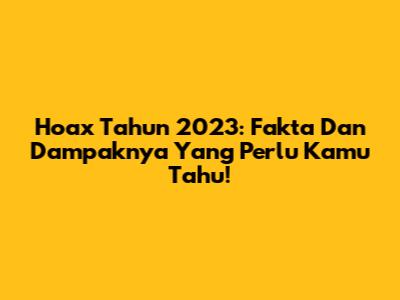 Hoax Tahun 2023: Fakta Dan Dampaknya Yang Perlu Kamu Tahu!