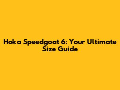 Hoka Speedgoat 6: Your Ultimate Size Guide