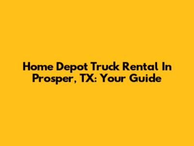 Home Depot Truck Rental In Prosper, TX: Your Guide
