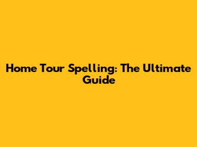 Home Tour Spelling: The Ultimate Guide
