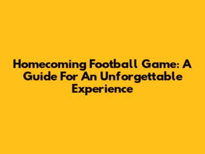 Homecoming Football Game: A Guide For An Unforgettable Experience