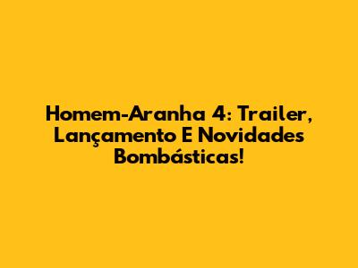 Homem-Aranha 4: Trailer, Lançamento E Novidades Bombásticas!