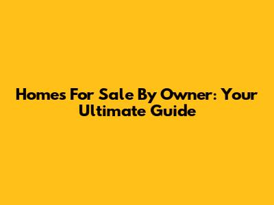 Homes For Sale By Owner: Your Ultimate Guide