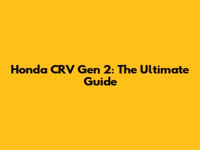 Honda CRV Gen 2: The Ultimate Guide