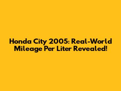 Honda City 2005: Real-World Mileage Per Liter Revealed!