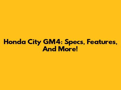 Honda City GM4: Specs, Features, And More!