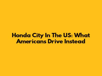 Honda City In The US: What Americans Drive Instead