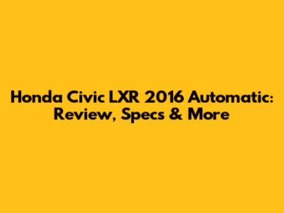 Honda Civic LXR 2016 Automatic: Review, Specs & More