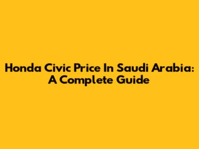 Honda Civic Price In Saudi Arabia: A Complete Guide
