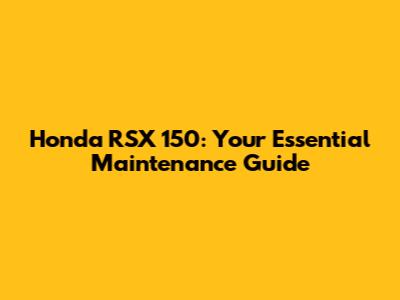 Honda RSX 150: Your Essential Maintenance Guide