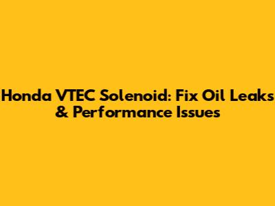 Honda VTEC Solenoid: Fix Oil Leaks & Performance Issues