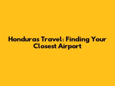 Honduras Travel: Finding Your Closest Airport
