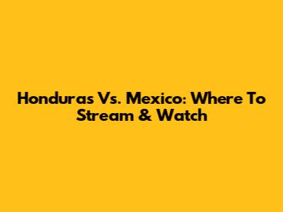 Honduras Vs. Mexico: Where To Stream & Watch
