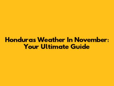 Honduras Weather In November: Your Ultimate Guide