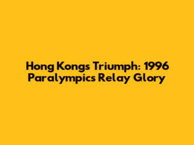 Hong Kong's Triumph: 1996 Paralympics Relay Glory