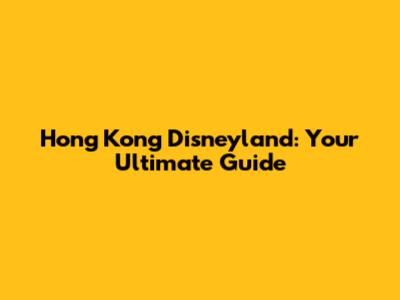 Hong Kong Disneyland: Your Ultimate Guide