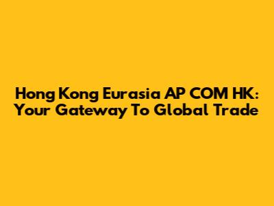 Hong Kong Eurasia AP COM HK: Your Gateway To Global Trade