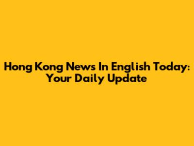Hong Kong News In English Today: Your Daily Update