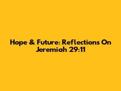 Hope & Future: Reflections On Jeremiah 29:11