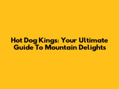 Hot Dog Kings: Your Ultimate Guide To Mountain Delights