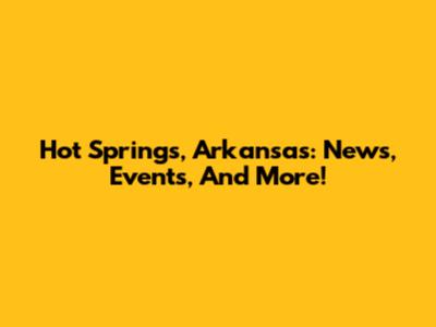 Hot Springs, Arkansas: News, Events, And More!