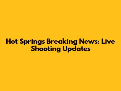 Hot Springs Breaking News: Live Shooting Updates