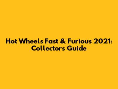 Hot Wheels Fast & Furious 2021: Collector's Guide