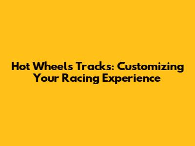 Hot Wheels Tracks: Customizing Your Racing Experience