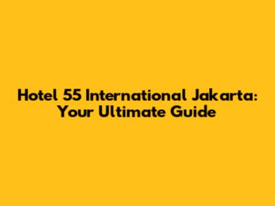 Hotel 55 International Jakarta: Your Ultimate Guide