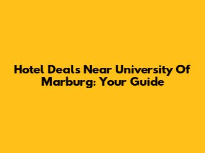Hotel Deals Near University Of Marburg: Your Guide
