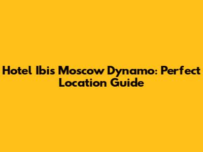 Hotel Ibis Moscow Dynamo: Perfect Location Guide