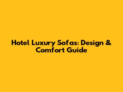 Hotel Luxury Sofas: Design & Comfort Guide