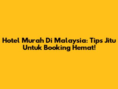 Hotel Murah Di Malaysia: Tips Jitu Untuk Booking Hemat!