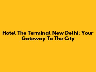 Hotel The Terminal New Delhi: Your Gateway To The City