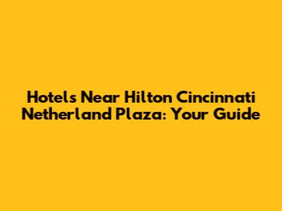 Hotels Near Hilton Cincinnati Netherland Plaza: Your Guide