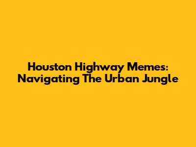 Houston Highway Memes: Navigating The Urban Jungle