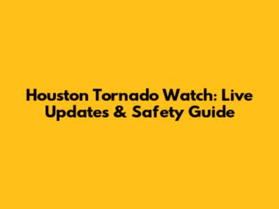Houston Tornado Watch: Live Updates & Safety Guide