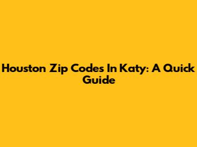 Houston Zip Codes In Katy: A Quick Guide