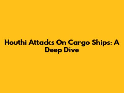 Houthi Attacks On Cargo Ships: A Deep Dive