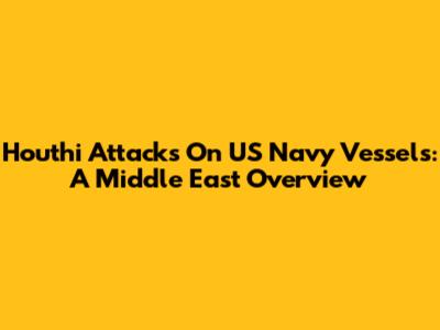 Houthi Attacks On US Navy Vessels: A Middle East Overview
