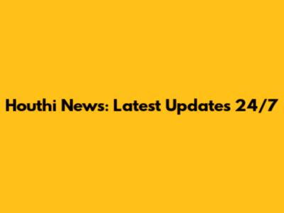 Houthi News: Latest Updates 24/7
