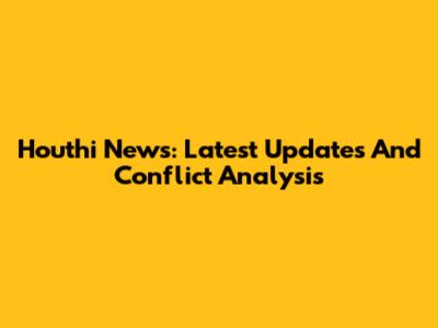 Houthi News: Latest Updates And Conflict Analysis