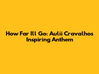 How Far I'll Go: Auli'i Cravalho's Inspiring Anthem