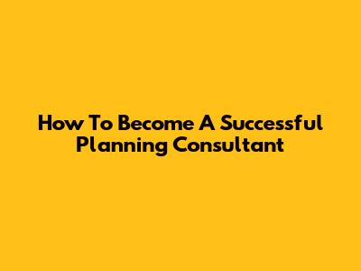 How To Become A Successful Planning Consultant